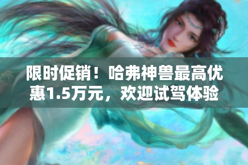 限时促销！哈弗神兽最高优惠1.5万元，欢迎试驾体验！