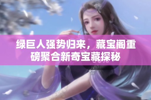 绿巨人强势归来，藏宝阁重磅聚合新奇宝藏探秘