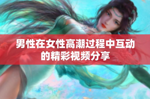 男性在女性高潮过程中互动的精彩视频分享