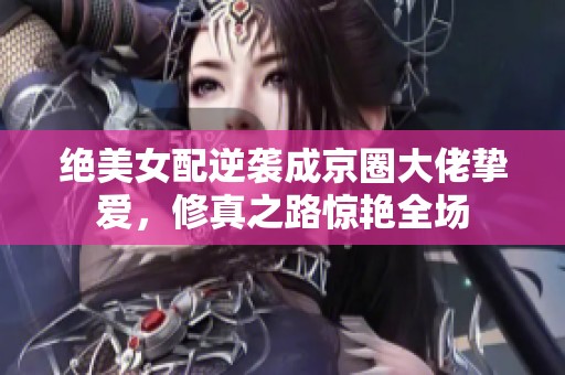 绝美女配逆袭成京圈大佬挚爱，修真之路惊艳全场