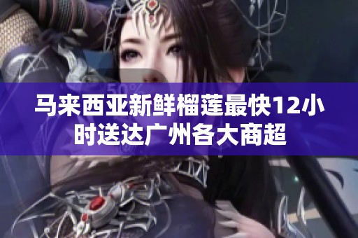 马来西亚新鲜榴莲最快12小时送达广州各大商超