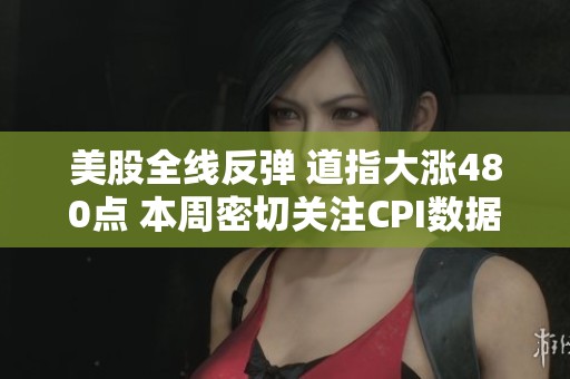 美股全线反弹 道指大涨480点 本周密切关注CPI数据