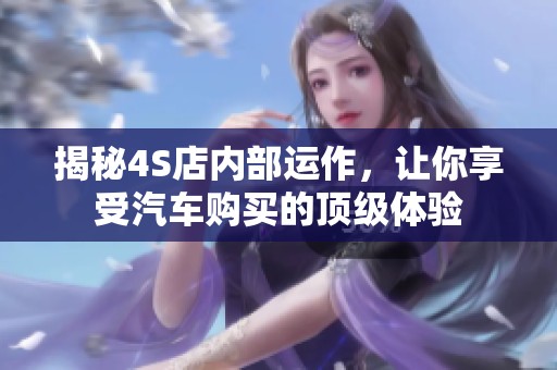 揭秘4S店内部运作，让你享受汽车购买的顶级体验