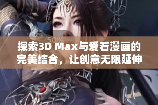 探索3D Max与爱看漫画的完美结合，让创意无限延伸