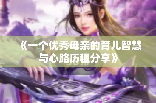 《一个优秀母亲的育儿智慧与心路历程分享》