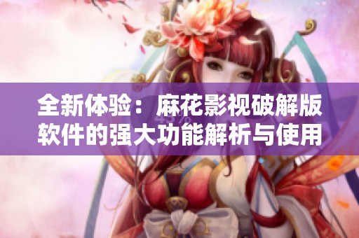 全新体验：麻花影视破解版软件的强大功能解析与使用指南