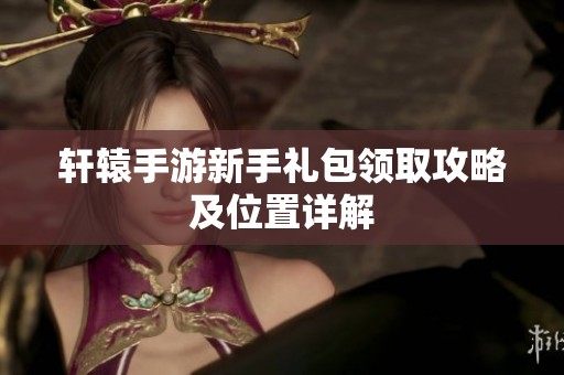 轩辕手游新手礼包领取攻略及位置详解