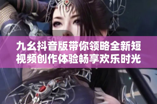九幺抖音版带你领略全新短视频创作体验畅享欢乐时光