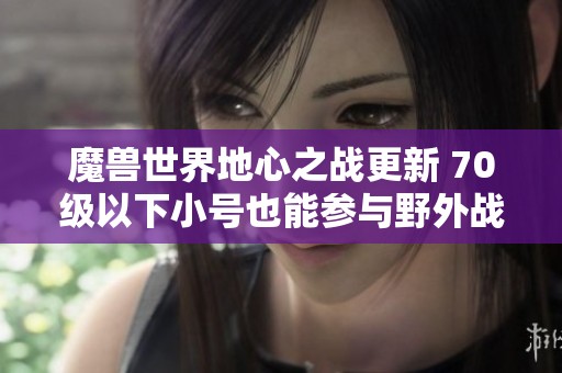 魔兽世界地心之战更新 70级以下小号也能参与野外战斗了