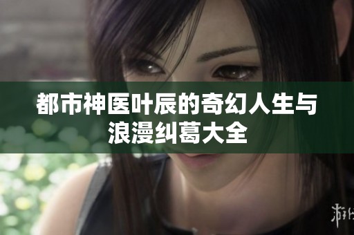 都市神医叶辰的奇幻人生与浪漫纠葛大全