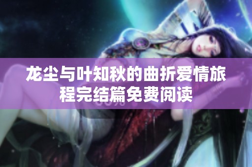 龙尘与叶知秋的曲折爱情旅程完结篇免费阅读