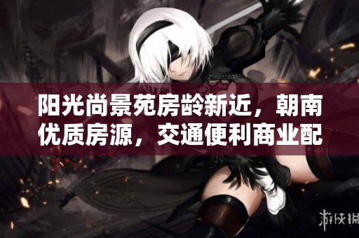阳光尚景苑房龄新近，朝南优质房源，交通便利商业配套成熟