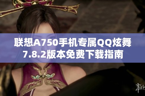 联想A750手机专属QQ炫舞7.8.2版本免费下载指南
