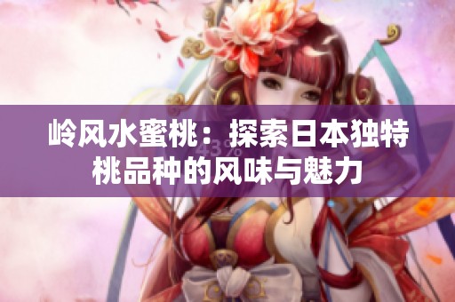 岭风水蜜桃：探索日本独特桃品种的风味与魅力