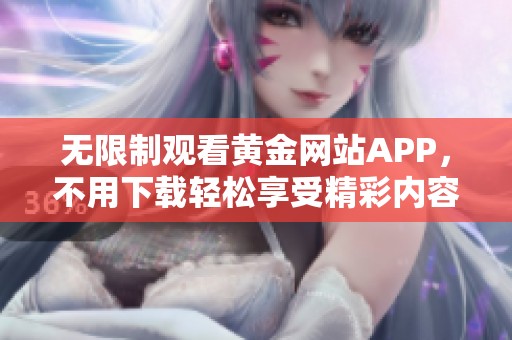 无限制观看黄金网站APP，不用下载轻松享受精彩内容