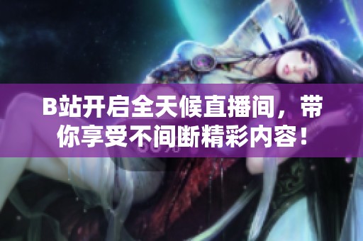 B站开启全天候直播间，带你享受不间断精彩内容！