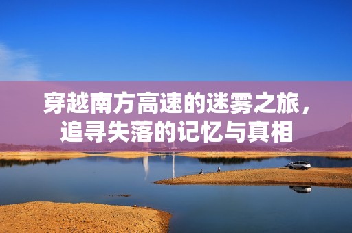 穿越南方高速的迷雾之旅，追寻失落的记忆与真相