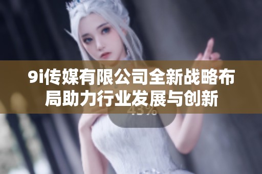 9i传媒有限公司全新战略布局助力行业发展与创新
