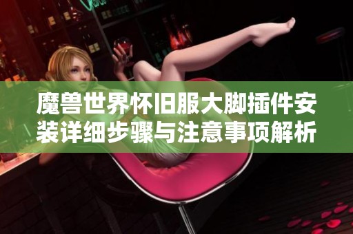 魔兽世界怀旧服大脚插件安装详细步骤与注意事项解析