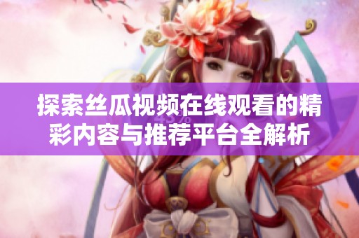 探索丝瓜视频在线观看的精彩内容与推荐平台全解析