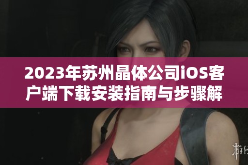 2023年苏州晶体公司iOS客户端下载安装指南与步骤解析