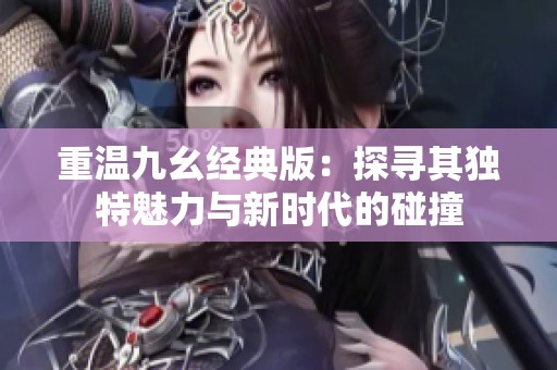 重温九幺经典版：探寻其独特魅力与新时代的碰撞