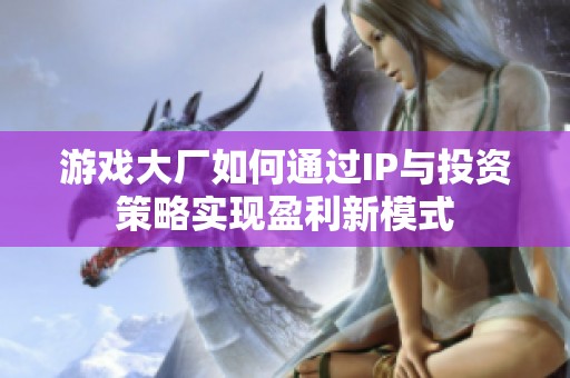 游戏大厂如何通过IP与投资策略实现盈利新模式