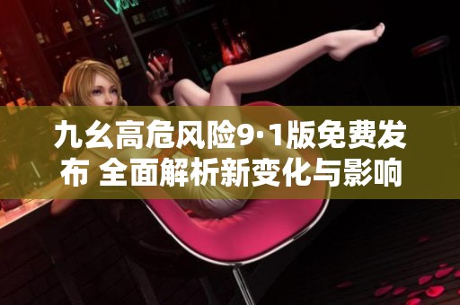 九幺高危风险9·1版免费发布 全面解析新变化与影响