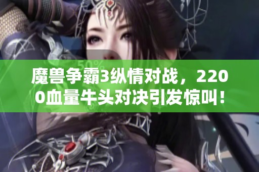 魔兽争霸3纵情对战，2200血量牛头对决引发惊叫！