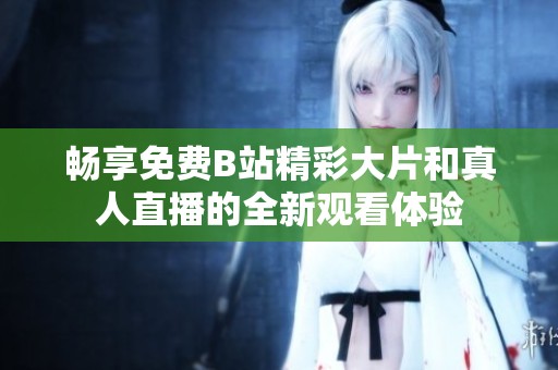 畅享免费B站精彩大片和真人直播的全新观看体验