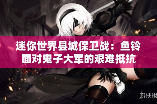 迷你世界县城保卫战：鱼铃面对鬼子大军的艰难抵抗