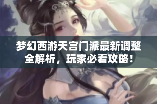 梦幻西游天宫门派最新调整全解析，玩家必看攻略！