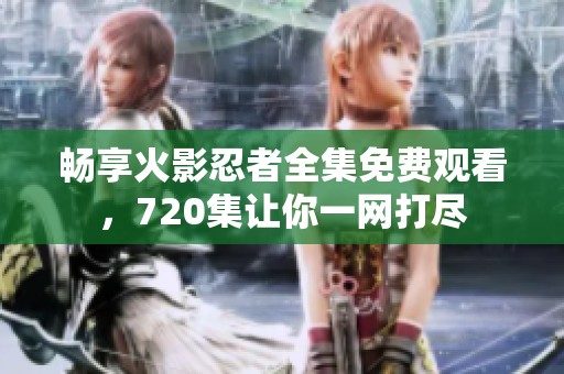 畅享火影忍者全集免费观看，720集让你一网打尽