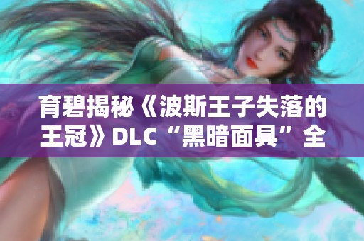 育碧揭秘《波斯王子失落的王冠》DLC“黑暗面具”全新内容与玩法