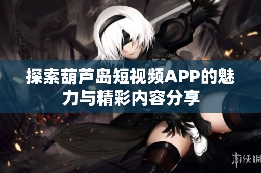 探索葫芦岛短视频APP的魅力与精彩内容分享