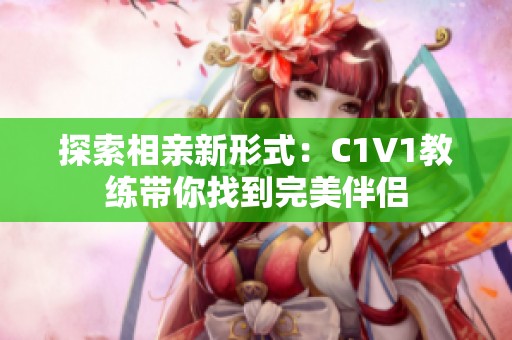 探索相亲新形式：C1V1教练带你找到完美伴侣