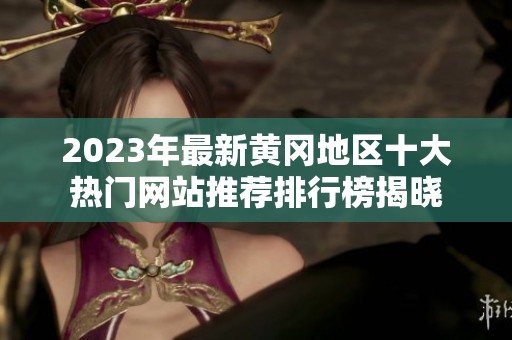 2023年最新黄冈地区十大热门网站推荐排行榜揭晓