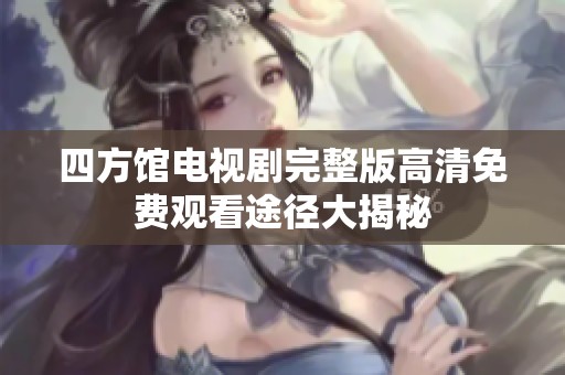 四方馆电视剧完整版高清免费观看途径大揭秘