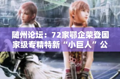 随州论坛：72家鄂企荣登国家级专精特新“小巨人”公示名单
