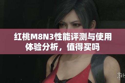 红桃M8N3性能评测与使用体验分析，值得买吗