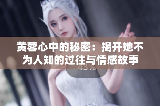 黄蓉心中的秘密：揭开她不为人知的过往与情感故事