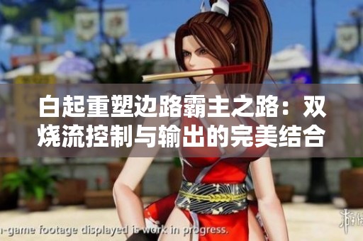 白起重塑边路霸主之路：双烧流控制与输出的完美结合