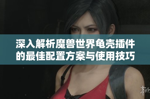 深入解析魔兽世界龟壳插件的最佳配置方案与使用技巧
