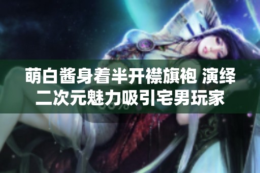 萌白酱身着半开襟旗袍 演绎二次元魅力吸引宅男玩家