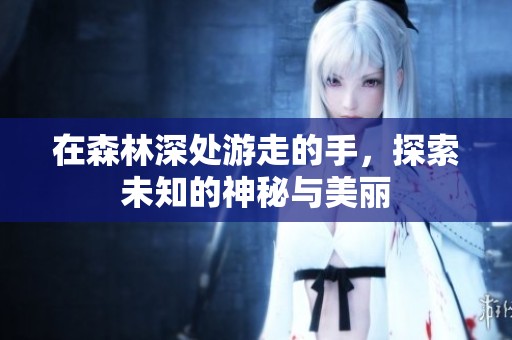 在森林深处游走的手，探索未知的神秘与美丽