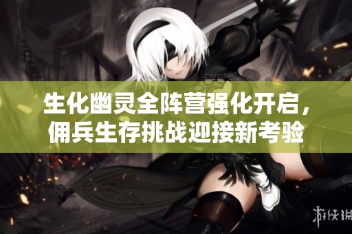 生化幽灵全阵营强化开启，佣兵生存挑战迎接新考验