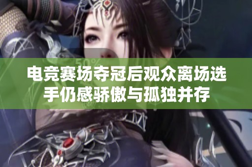 电竞赛场夺冠后观众离场选手仍感骄傲与孤独并存