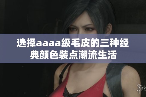 选择aaaa级毛皮的三种经典颜色装点潮流生活