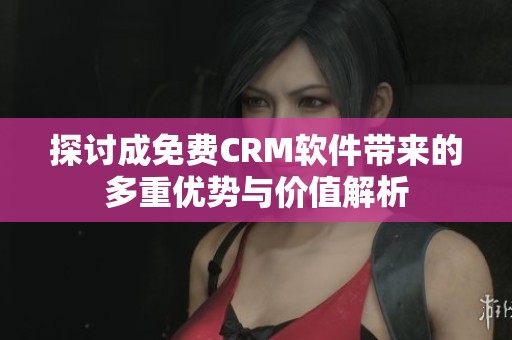 探讨成免费CRM软件带来的多重优势与价值解析