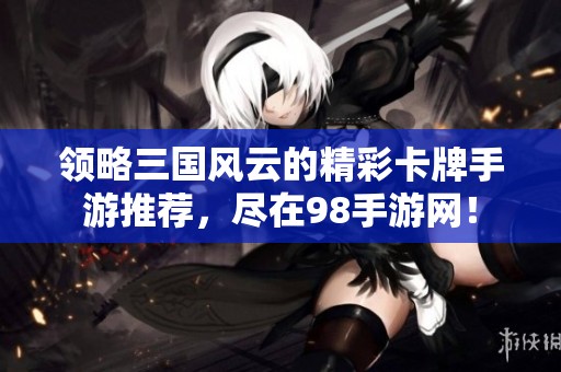 领略三国风云的精彩卡牌手游推荐，尽在98手游网！